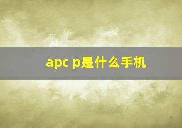 apc p是什么手机